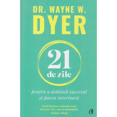 Carte - 21 de zile pentru a dobandi succesul si pacea interioara - Dr. Wayne W. Dyer - Curtea Veche