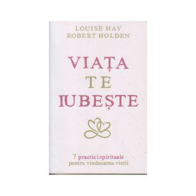 Viata te iubeste 7 practici spirituale pentru vindecarea vietii -carte- Louise L. Hay si Robert Holden - Adevar Divin