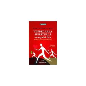 Vindecarea spirituala a corpului fizic. Vindeca-ti corpul pentru a fi sanatos - carte